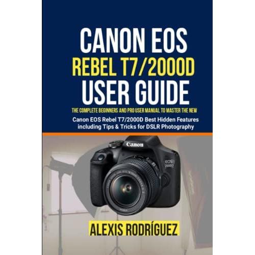 Canon Eos Rebel T7/2000d User Guide: The Complete Beginners And Pro User Manual To Master The New Canon Eos Rebel T7/2000d Best Hidden Features Including Tips & Tricks For Dslr Photography