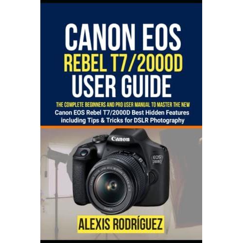 Canon Eos Rebel T7/2000d User Guide: The Complete Beginners And Pro User Manual To Master The New Canon Eos Rebel T7/2000d Best Hidden Features Including Tips & Tricks For Dslr Photography