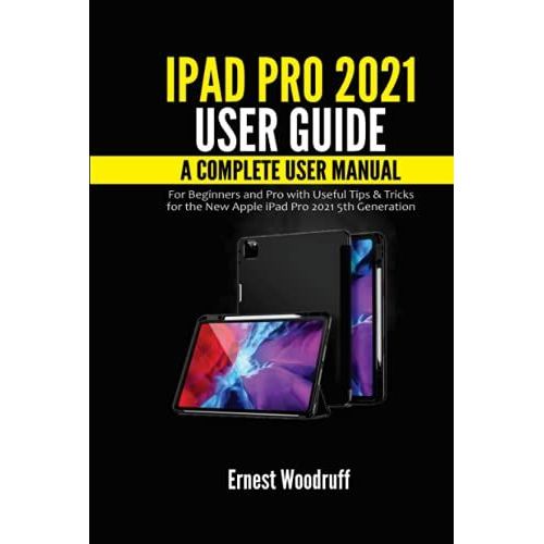 Ipad Pro 2021 User Guide: A Complete User Manual For Beginners And Pro With Useful Tips & Tricks For The New Apple Ipad Pro 2021 5th Generation