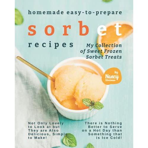 Homemade Easy-To-Prepare Sorbet Recipes: My Collection Of Sweet Frozen Sorbet Treats - Not Only Lovely To Look At But They Are Also Delicious, Simple To Make!