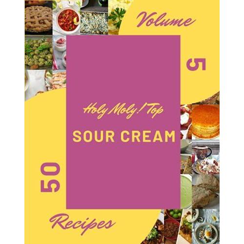 Holy Moly! Top 50 Sour Cream Recipes Volume 5: Making More Memories In Your Kitchen With Sour Cream Cookbook!