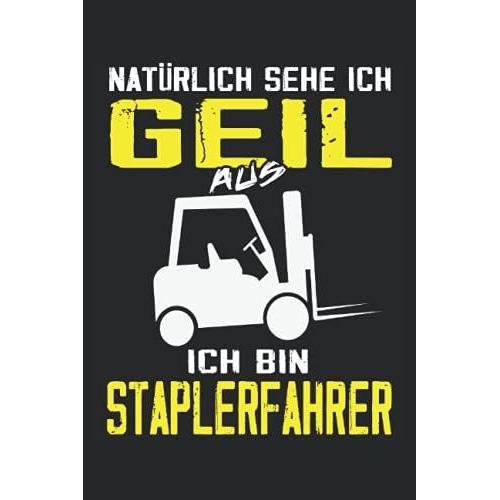 Natürlich Sehe Ich Geil Aus, Ich Bin Staplerfahrer: Staplerfahrer Notizbuch - Toller Linierter Notizblock Für Den Fachlagerist & Lagerist - Geschenk Für Gabelstaplerfahrer Und Lagerarbeiter