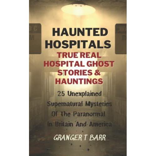 Haunted Hospitals: True Real Hospital Ghost Stories & Hauntings: 25 Unexplained Supernatural Mysteries Of The Paranormal In Britain And America