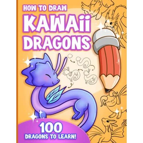 How To Draw Kawaii Dragons For Kids: How To Draw 100 Cute Dragons, Step By Step, Made Easy For Ages 7-12 And Beginners