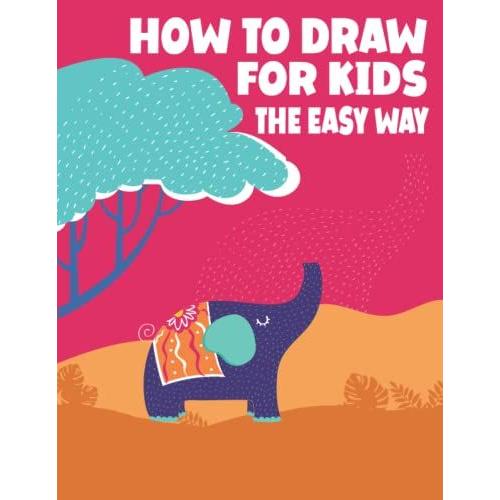 How To Draw For Kids The Easy Way: A Fun And Simple Step-By-Step Guide To Drawing Cute Animals, Cool Airplanes & Vehicle And So Much More