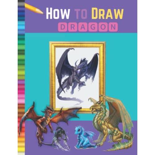 How To Draw Dragons: A Step By Step Dragon Drawing Book To Learn How To Draw Dragons For Kids 9-12