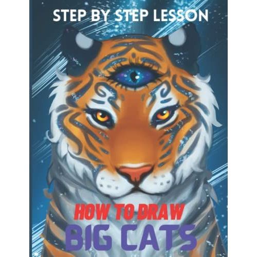 How To Draw Big Cats: A Step By Step Lesson To Draw Tigers, Lions, Panthers And Many More Animals