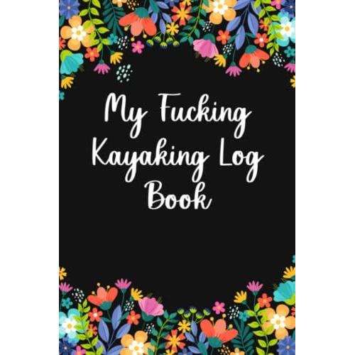 My Fucking Kayaking Log Book: Simple Kayak Canoeing Canoe Journal, Track Your Kayaking Adventures, Boating Paddling Record, Gift Idea For Kayaker Paddler