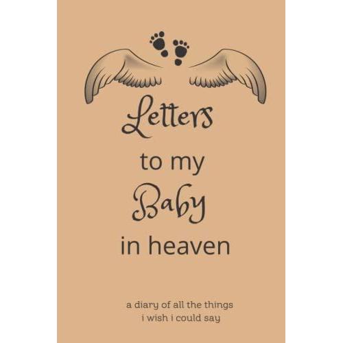 Letters To My Baby In Heaven - A Diary Of All The Things I Wish I Could Say: Loss Of A Baby, Blank Lined Book You Can Write In, Size 6x9 Inches | 120 ... Pages, Dealing With Grief After Losing A Baby