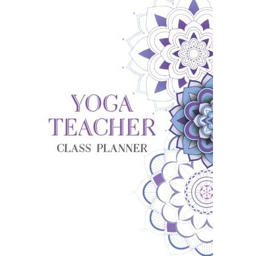 Yoga Teacher Class Planner: Yoga Instructors Log Book To Stay Organized, Yoga Class Planner Lesson Sequence Notebook, Perfect Yoga Teachers Planner