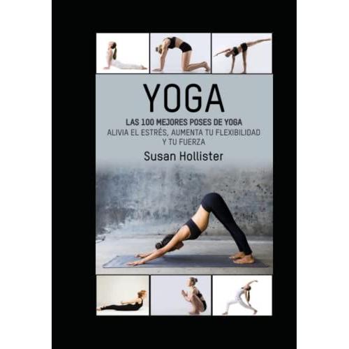 Yoga: Las 100 Mejores Poses De Yoga: Alivia El Estrés, Aumenta Tu Flexibilidad Y Tu Fuerza (Posturas Poses De Yoga Técnicas De Ejercicio Y Guía Para ... Fortalecimiento Y Alivio Del Estrés)