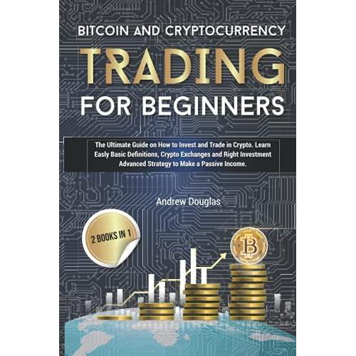 Bitcoin And Cryptocurrency Trading For Beginners: The Ultimate Guide On How To Invest And Trade In Crypto. Learn Easly Basic Definitions, Crypto Exchanges And Right Investment Advanced Strategy
