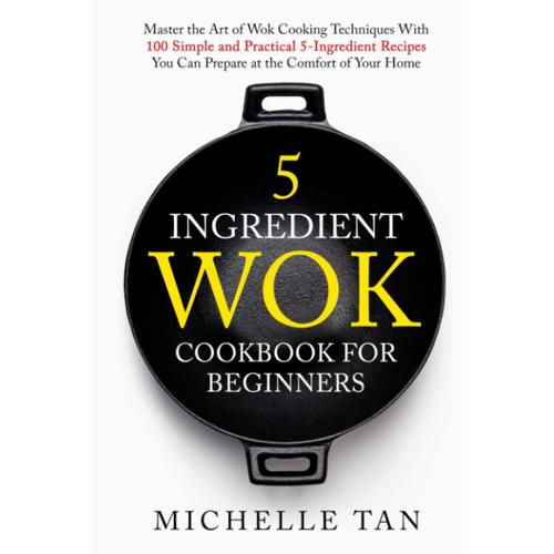 5 Ingredient Wok Cookbook For Beginners: Master The Art Of Wok Cooking Techniques With 100 Simple And Practical 5 Ingredient Recipes You Can Prepare At The Comfort Of Your Home