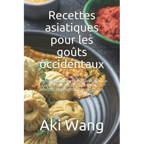 Recettes Asiatiques Pour Les Goûts Occidentaux: Le Goût Exotique D'une Alimentation Saine. Pour Les Débutants Et Les Avancés Et Pour Tous Les Régimes.