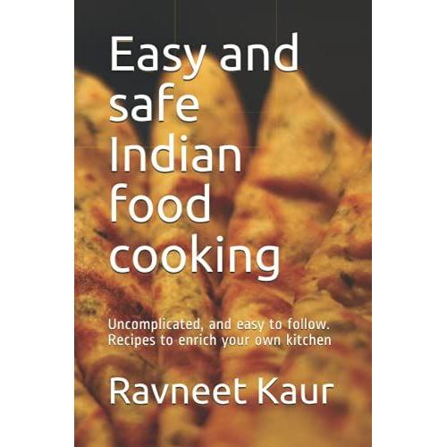 Easy And Safe Indian Food Cooking: Uncomplicated, And Easy To Follow. Recipes To Enrich Your Own Kitchen