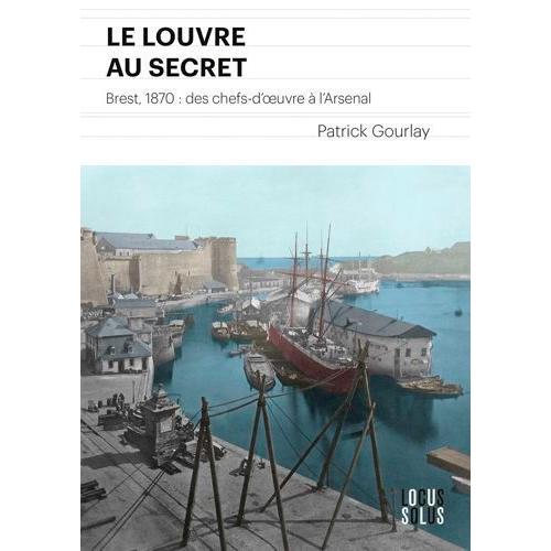 Le Louvre Au Secret - Brest, 1870 : Des Chefs-D'oeuvre À L'arsenal