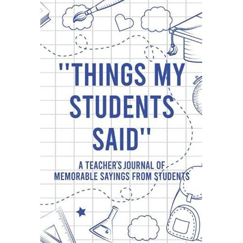 "Things My Students Said" A Teacher's Journal Of Memorable Sayings From Students: A Keepsake Quote Book For Academic Instructors, Funny Quotes, Quips, And Sentences From Students