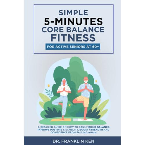 Simple 5-Minutes Core Balance Fitness For Active Seniors At 60+: A Detailed Guide On How To Easily Build Balance, Improve Posture & Stability, Boost Strength And Confidence From Falling Again.