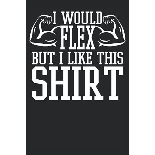 I Would Flex But I Like This Shirt Gym Workout Fitness Journal: Workout Journal