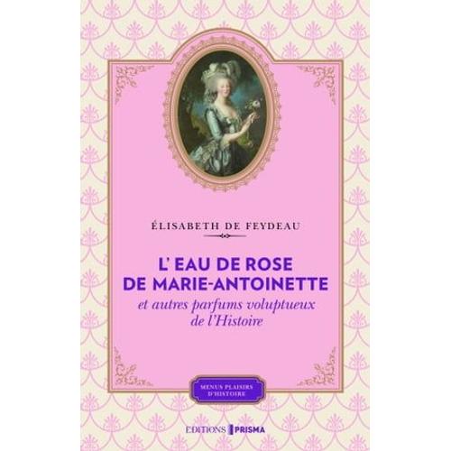 L'eau De Rose De Marie-Antoinette Et Autres Parfums Voluptueux De L'histoire