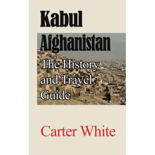 Kabul-Afghanistan: The History And Travel Guide