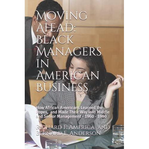 Moving Ahead: Black Managers In American Business: How African Americans Learned The Ropes And Made Their Way Into Middle And Senior Management - 1960- 1980