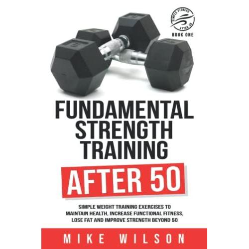 Fundamental Strength Training After 50: Simple Weight Training Exercises To Maintain Health, Increase Functional Fitness, Lose Fat And Improve Strength Beyond 50. (Simple Fitness After 50: Book One)