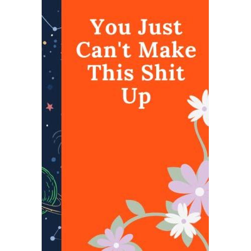 You Just Can't Make This Shit Up: Funny Notebook Journal For Work Office Notebook, Great Gift For Friend Or Somebody You Love Funny Home Work Desk Swear Word Humor Journaling