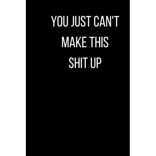 You Just Can't Make This Shit Up: Funny Notebook Journal For Work Office Notebook, Great Gift For Friend Or Somebody You Love Funny Home Work Desk Swear Word Humor Journaling Size:6x9 Pages:120