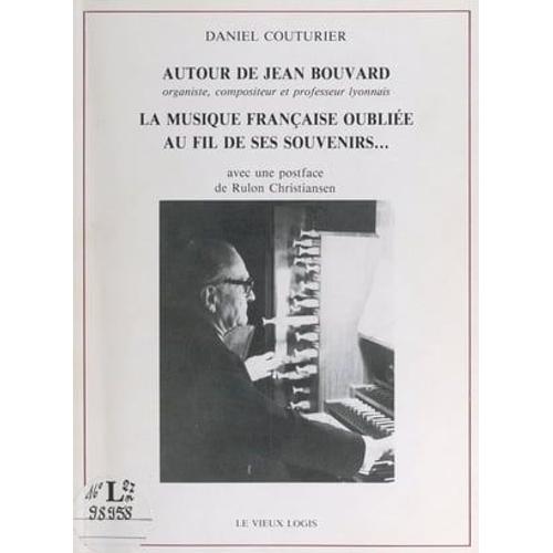 Autour De Jean Bouvard, Organiste, Compositeur Et Professeur Lyonnais : La Musique Française Oubliée, Au Fil De Ses Souvenirs...