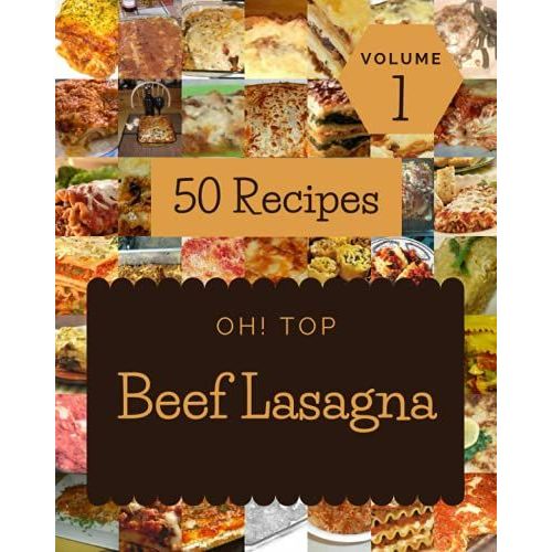 Oh! Top 50 Beef Lasagna Recipes Volume 1: A Beef Lasagna Cookbook For Your Gathering