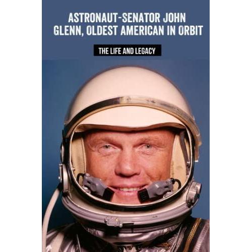 Astronaut-Senator John Glenn, Oldest American In Orbit: The Life And Legacy