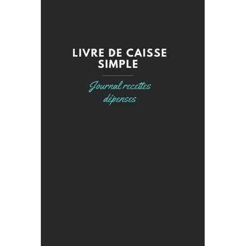 Livre De Caisse Simple : Journal Recettes Dépenses: Livre Journal De Recettes Et Dépenses | Cahier Simple De Comptabilité | Livre De Caisse Simple - Cahier De Caisse A Remplir