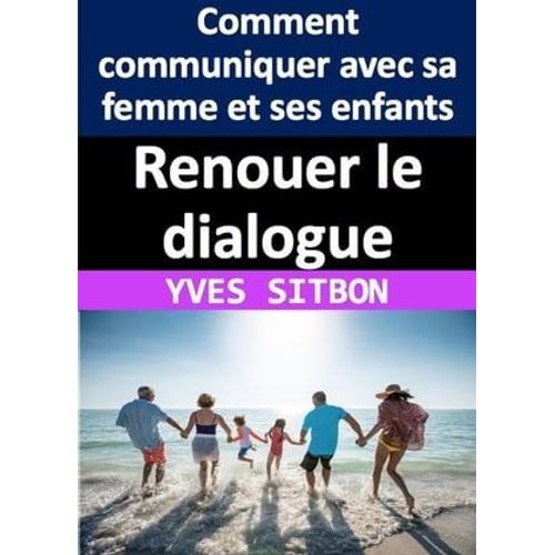 Renouer Le Dialogue : Comment Communiquer Avec Sa Femme Et Ses Enfants Après Des Années De Silence