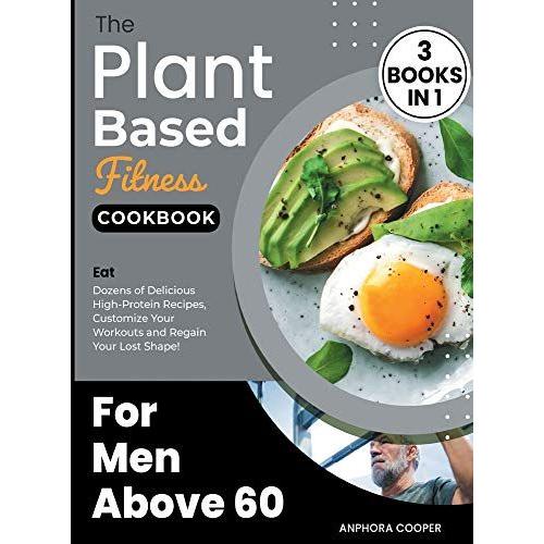 The Plant-Based Fitness Cookbook For Men Above 60 [3 In 1]: Eat Dozens Of Delicious High-Protein Recipes, Customize Your Workouts And Regain Your Lost
