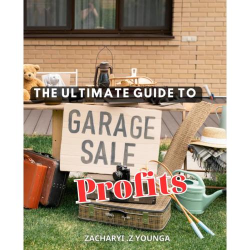The Ultimate Guide To Garage Sale Profits: Expert Tips For Finding Hidden Treasures And Reselling Online For Fun And Profit | From Buying At Garage, Yard, And Estate Sales To Selling Online