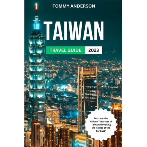 Taiwan Travel Guide 2023: Discover The Hidden Treasures Of Taiwan: Unveiling The Riches Of The Far East"
