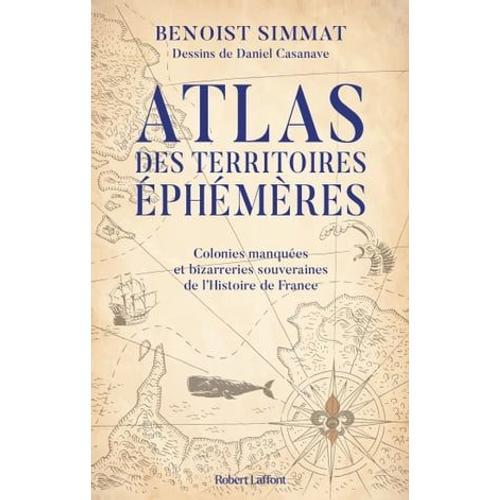 Atlas Des Territoires Éphémères - Colonies Manquées Et Bizarreries Souveraines De L'histoire De France