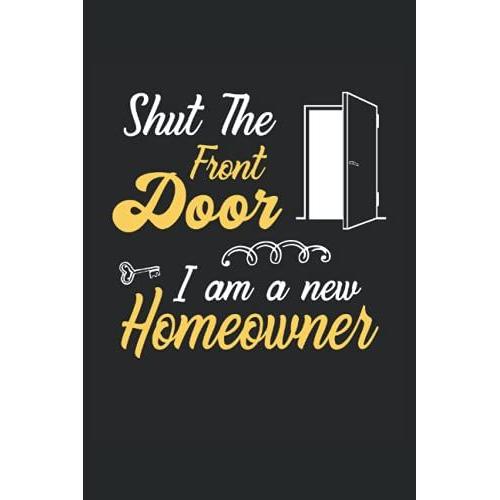 Shut The Front Door I'm A New Homeowner Funny Sayings Gift: Lined Notebook Journal To Do Exercise Book Or Diary (6" X 9"Inch) With 120 Pages