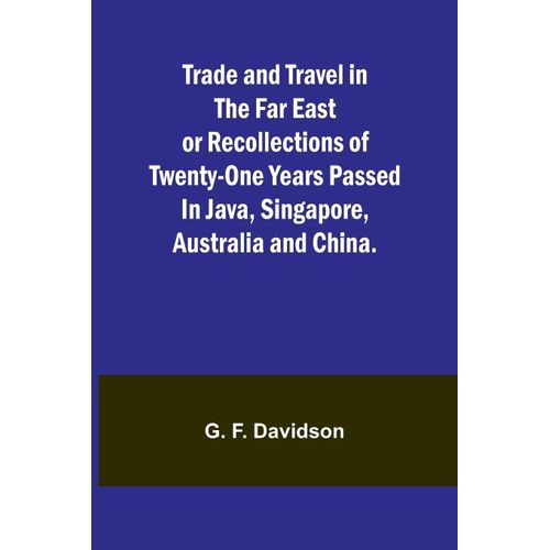 Trade And Travel In The Far East Or Recollections Of Twenty-One Years Passed In Java, Singapore, Australia And China.