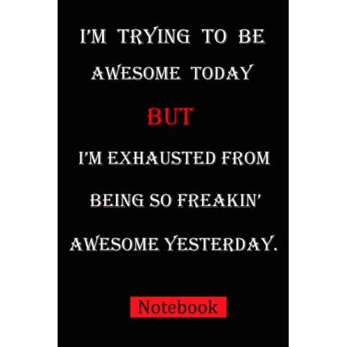 I'm Trying To Be Awesome Today But I'm Exhausted From Being So Freakin' Awesome Yesterday Notebook: Blank Lined Journal Coworker Notebook Unique ... Gift, Funny Notebook (110 Page, 6 X 9 Inch)