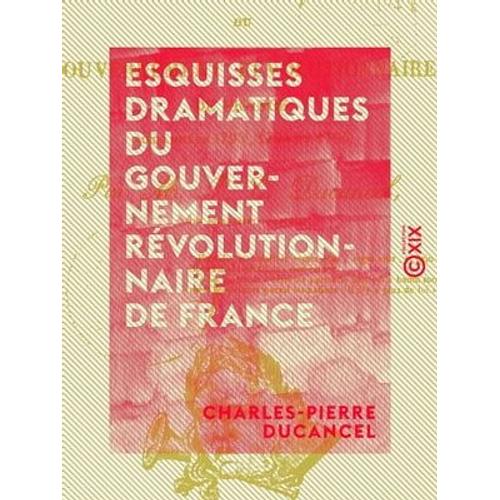 Esquisses Dramatiques Du Gouvernement Révolutionnaire De France - Aux Années 1793, 1794 Et 1795