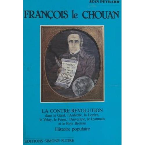 François Le Chouan : La Contre-Révolution Dans Le Gard, L'ardèche, La Lozère, Le Velay, Le Forez, L'auvergne, Le Lyonnais Et Le Pays Bressan