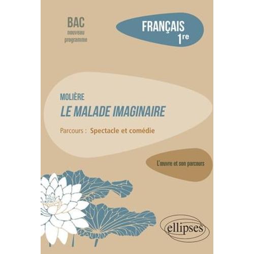 Français. Première. L'oeuvre Et Son Parcours : Molière - Le Malade Imaginaire - Parcours "Spectacle Et Comédie" - Nouveaux Programmes