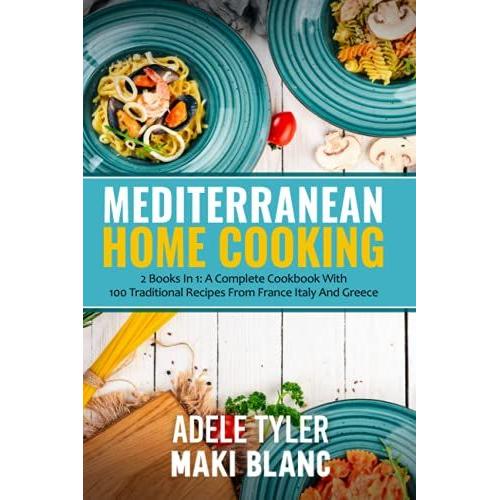 Mediterranean Home Cooking: 2 Books In 1: A Complete Cookbook With 100 Traditional Recipes From France Italy And Greece