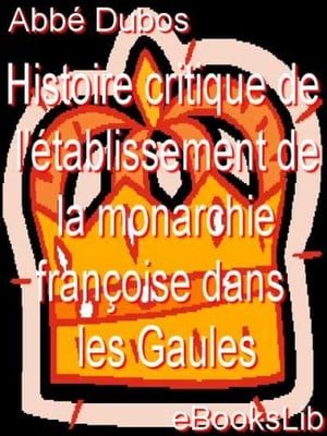 Histoire Critique De L'établissement De La Monarchie Françoise Dans Les Gaules