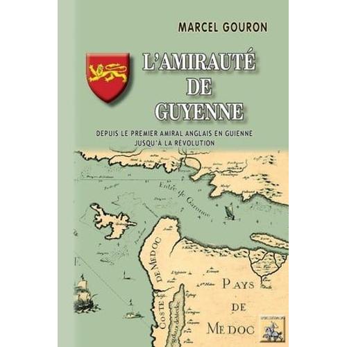 L'amirauté De Guyenne (Depuis Le Premier Amiral Anglais En Guyenne Jusqu'à La Révolution)