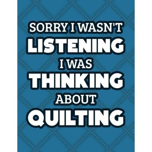 Sorry I Wasn't Listening I Was Thinking About Quilting: Funny Journal For Quilters, A Notebook For Project Plans, Details, And Instructions
