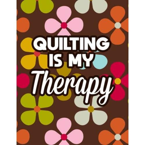 Quilting Is My Therapy: A Quilter's Project Planning Notebook And Organizer, Logbook For Quilted Creations