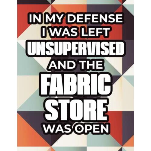 In My Defense I Was Left Unsupervised And The Fabric Store Was Open: Funny Project Planning Notebook For Quilters, Quilting Tools, Instructions, And Notes Log